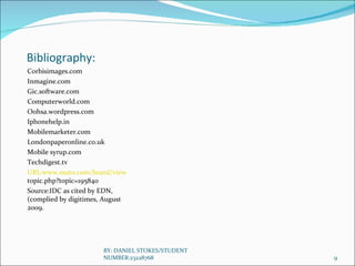 Bibliography: Corbisimages.com Inmagine.com Gic.software.com Computerworld.com Oohsa.wordpress.com Iphonehelp.in Mobilemarketer.com Londonpaperonline.co.uk Mobile syrup.com Techdigest.tv URL:www.esato.com/board/view  topic.php?topic=195840 Source:IDC as cited by EDN, (complied by digitimes, August 2009. BY: DANIEL STOKES/STUDENT NUMBER:23228768 
