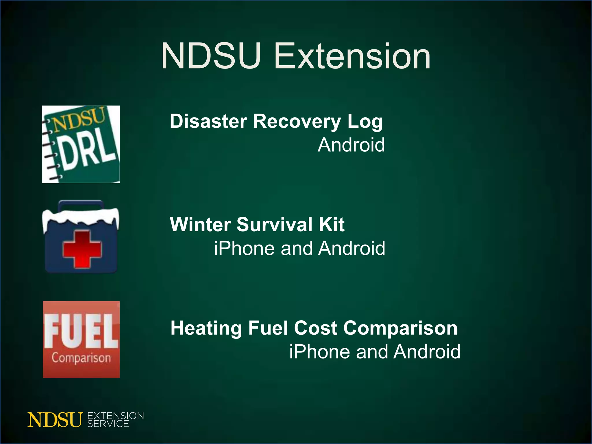 NDSU Extension
Disaster Recovery Log
               Android



Winter Survival Kit
    iPhone and Android



Heating Fuel Cost Comparison
            iPhone and Android
 