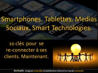 Smartphones. Tablettes. Medias
 Sociaux. Smart Technologies.

   10 clés pour se
 re-connecter à ses
clients. Maintenant.

    Aximark. Imaginer ensemble la Satisfaction Client d’un monde connecté.
 