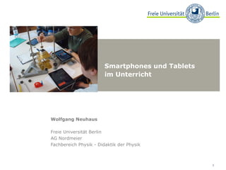 Smartphones und Tablets
                        im Unterricht




Wolfgang Neuhaus

Freie Universität Berlin
AG Nordmeier
Fachbereich Physik - Didaktik der Physik



                                                  1
 