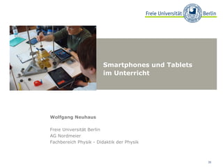 Smartphones und Tablets
                       im Unterricht




Wolfgang Neuhaus

Freie Universität Berlin
AG Nordmeier
Fachbereich Physik - Didaktik der Physik



                                                 35
 