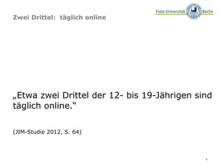 Zwei Drittel: täglich online




„Etwa zwei Drittel der 12- bis 19-Jährigen sind
täglich online.“

(JIM-Studie 2012, S. 64)



                                             6
 