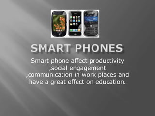 Smart phones Smart phone affect productivity ,social engagement ,communication in work places and have a great effect on education. 