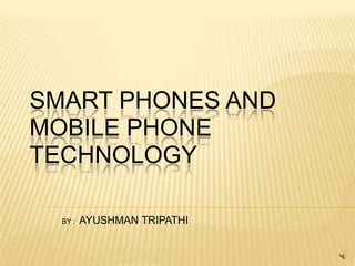 SMART PHONES AND
MOBILE PHONE
TECHNOLOGY
BY :

AYUSHMAN TRIPATHI

 