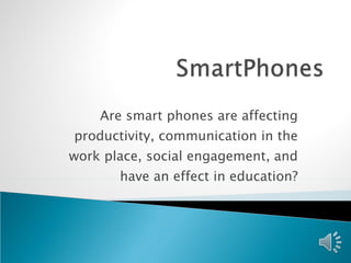 Are smart phones are affecting productivity, communication in the work place, social engagement, and have an effect in education? 