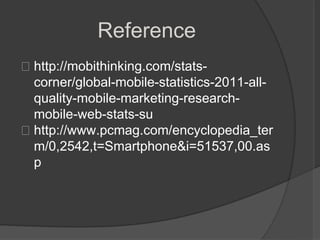 Reference
http://mobithinking.com/stats-
 corner/global-mobile-statistics-2011-all-
 quality-mobile-marketing-research-
 mobile-web-stats-su
http://www.pcmag.com/encyclopedia_ter
 m/0,2542,t=Smartphone&i=51537,00.as
 p
 
