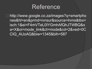 Reference
http://www.google.co.za/images?q=smartpho
 nes&hl=en&prmd=ivnsur&source=lnms&tbs=
 isch:1&ei=F4mVTeL0IYGmhAfQhJTWBQ&s
 a=X&oi=mode_link&ct=mode&cd=2&ved=0C
 CIQ_AUoAQ&biw=1345&bih=587
 
