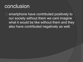 conclusion
smartphone have contributed positively to
 our society without them we cant imagine
 what it would be like without them and they
 also have contributed negatively as well.
 