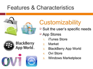 Features & Characteristics
Customizability
 Suit the user’s specific needs
 App Stores
1. iTunes Store
2. Market
3. Blac...