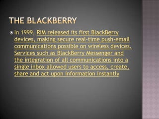  In 1999, RIM released its first BlackBerry
  devices, making secure real-time push-email
  communications possible on wi...