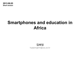 Smartphones and education in
Africa
김혜정
hyejeongkim@cau.ac.kr
2013.06.05
Short version
 