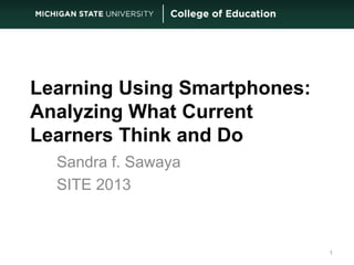 Learning Using Smartphones: 
Analyzing What Current 
Learners Think and Do 
Sandra f. Sawaya 
SITE 2013 
1 
 