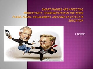 smart phones are affecting productivity, communication in the work place, social engagement, and have an effect in education I AGREE 
