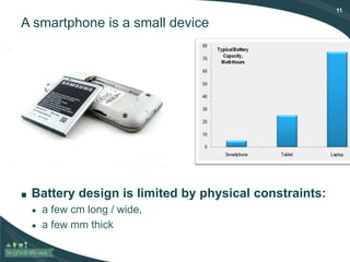 11
A smartphone is a small device
■ Battery design is limited by physical constraints:
● a few cm long / wide,
● a few mm thick
 