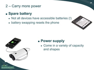 24
2 – Carry more power
■ Spare battery
● Not all devices have accessible batteries (!)
● battery swapping resets the phone
■ Power supply
● Come in a variety of capacity
and shapes
 