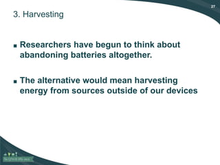 27
3. Harvesting
■ Researchers have begun to think about
abandoning batteries altogether.
■ The alternative would mean harvesting
energy from sources outside of our devices
 