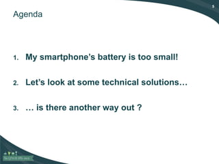 5
Agenda
1. My smartphone’s battery is too small!
2. Let’s look at some technical solutions…
3. … is there another way out ?
 