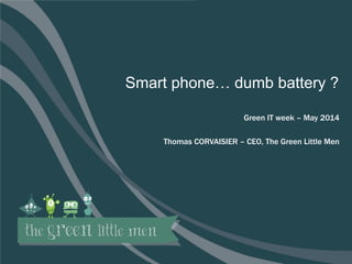 1
Smart phone… dumb battery ?
Green IT week – May 2014
Thomas CORVAISIER – CEO, The Green Little Men
 