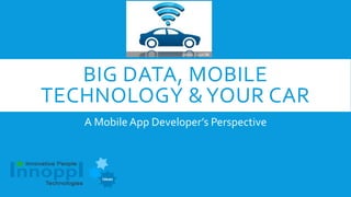 BIG DATA, MOBILE
TECHNOLOGY &YOUR CAR
A Mobile App Developer’s Perspective
 
