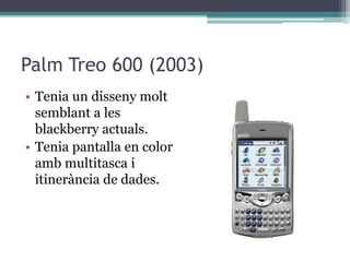 Palm Treo 600 (2003)
• Tenia un disseny molt
semblant a les
blackberry actuals.
• Tenia pantalla en color
amb multitasca i
itinerància de dades.
 