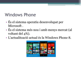 Windows Phone
• És el sistema operatiu desenvolupat per
Microsoft .
• És el sistema més nou i amb menys mercat (al
voltant del 4%).
• L’actualització actual és la Windows Phone 8.
 