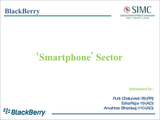 ‘ Smartphone' Sector BlackBerry Submitted by: Purti Chaturvedi-78 (PR) Esha Raja- 19 (AD) Anushree  Bhardwaj-110 (AD) 