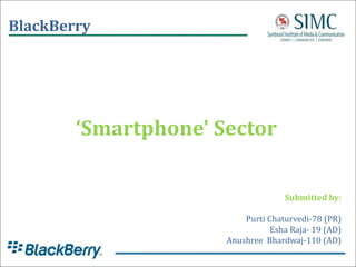 BlackBerry




        ‘Smartphone' Sector

                                    Submitted by:

                          Purti Chaturvedi-78 (PR)
                                 Esha Raja- 19 (AD)
                      Anushree Bhardwaj-110 (AD)
 