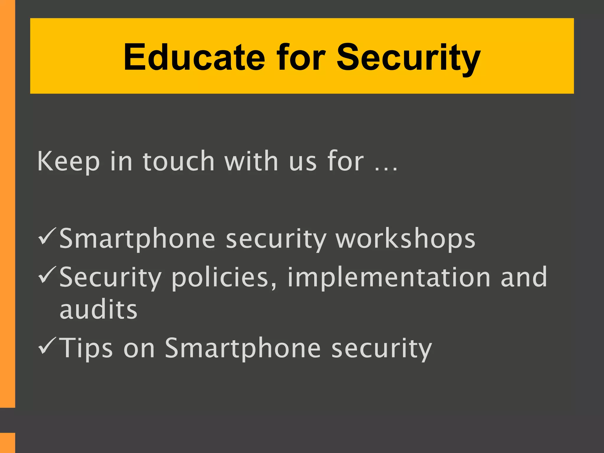 Educate for Security
Keep in touch with us for …
Smartphone security workshops
Security policies, implementation and
audits
Tips on Smartphone security