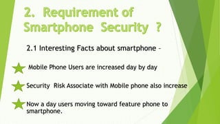 2.1 Interesting Facts about smartphone –
Mobile Phone Users are increased day by day
Security Risk Associate with Mobile phone also increase
Now a day users moving toward feature phone to
smartphone.
 