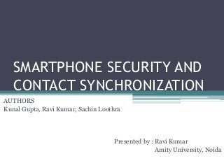 SMARTPHONE SECURITY AND
CONTACT SYNCHRONIZATION
AUTHORS
Kunal Gupta, Ravi Kumar, Sachin Loothra
Presented by : Ravi Kumar
Amity University, Noida
 
