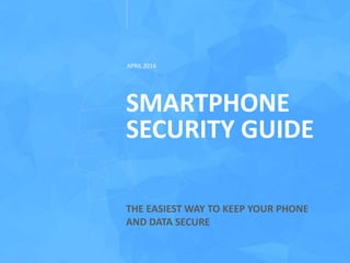 SMARTPHONE
SECURITY GUIDE
THE EASIEST WAY TO KEEP YOUR PHONE
AND DATA SECURE
APRIL 2016
 