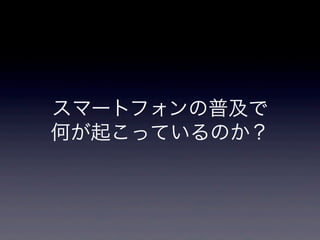 スマートフォンの普及で
何が起こっているのか？
 