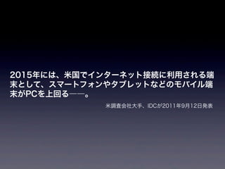 2015年には、米国でインターネット接続に利用される端
末として、スマートフォンやタブレットなどのモバイル端
末がPCを上回る――。
            米調査会社大手、IDCが2011年9月12日発表
 