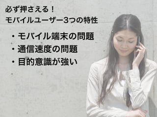必ず押さえる！
モバイルユーザー3つの特性

・モバイル端末の問題
・通信速度の問題
・目的意識が強い
 