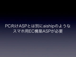 PC向けASPとは別にaishipのような
   スマホ用EC構築ASPが必要
 