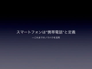スマートフォンは”携帯電話”と定義
    ―これまでのノウハウを活用
 