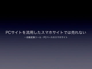 PCサイトを流用したスマホサイトでは売れない
     ―自動変換ツール・PCベースのスマホサイト
 