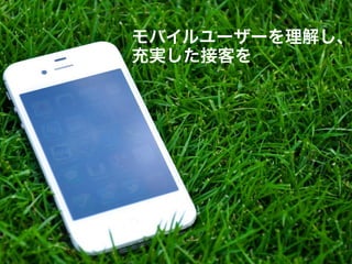 モバイルユーザーを理解し、
充実した接客を
 