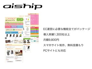 EC運営に必要な機能全てがパッケージ

導入実績1,300社以上

月額9,800円

スマホサイト制作、無料見積もり

PCサイトにも対応
 