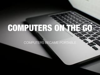 COMPUTERS ON THE GO
COMPUTERS BECAME PORTABLE