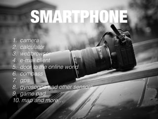 SMARTPHONE
1. camera
2. calculator
3. webbrowser
4. e-mail client
5. door to the online world
6. compass
7. gps
8. gyroscope and other sensors
9. game pad
10. map and more…