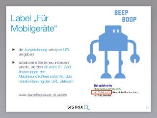 13
Quelle: Search Engine Land; 05.03.2015
Label „Für
Mobilgeräte“
die Auszeichnung wird pro URL
vergeben
sobald eine Seite neu indexiert
wurde, werden ab dem 21. April
Änderungen der
Mobilfreundlichkeit sofort für das
mobile Ranking der URL wirksam
 
