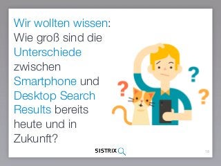 18
Wir wollten wissen:
Wie groß sind die
Unterschiede
zwischen
Smartphone und
Desktop Search
Results bereits
heute und in
Zukunft?
 