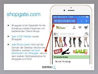 27
Shopgate ist ein Spezialist für die
Erstellung mobiler Versionen von
bestehenden Online-Shops
über 5.500 Händler nutzen
Shopgate
viele Shops laufen nicht auf der
Domain der Desktop-Version des
Händlers, sondern auf einer
Subdomain von Shopgate, was zu
dem starken Sichtbarkeitsplus für
shopgate.com führt
shopgate.com
 