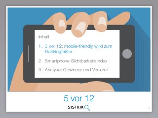 5 vor 12
4
Inhalt
1. 5 vor 12: mobile-friendly wird zum
Rankingfaktor
2. Smartphone Sichtbarkeitsindex
3. Analyse: Gewinner und Verlierer
 