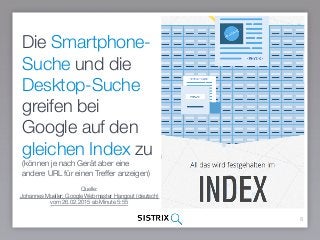 Die Smartphone-
Suche und die
Desktop-Suche
greifen bei
Google auf den
gleichen Index zu
(können je nach Gerät aber eine
andere URL für einen Treffer anzeigen)
8
Quelle:  
Johannes Mueller; Google Webmaster Hangout (deutsch)  
vom 26.02.2015 ab Minute 5:55
 