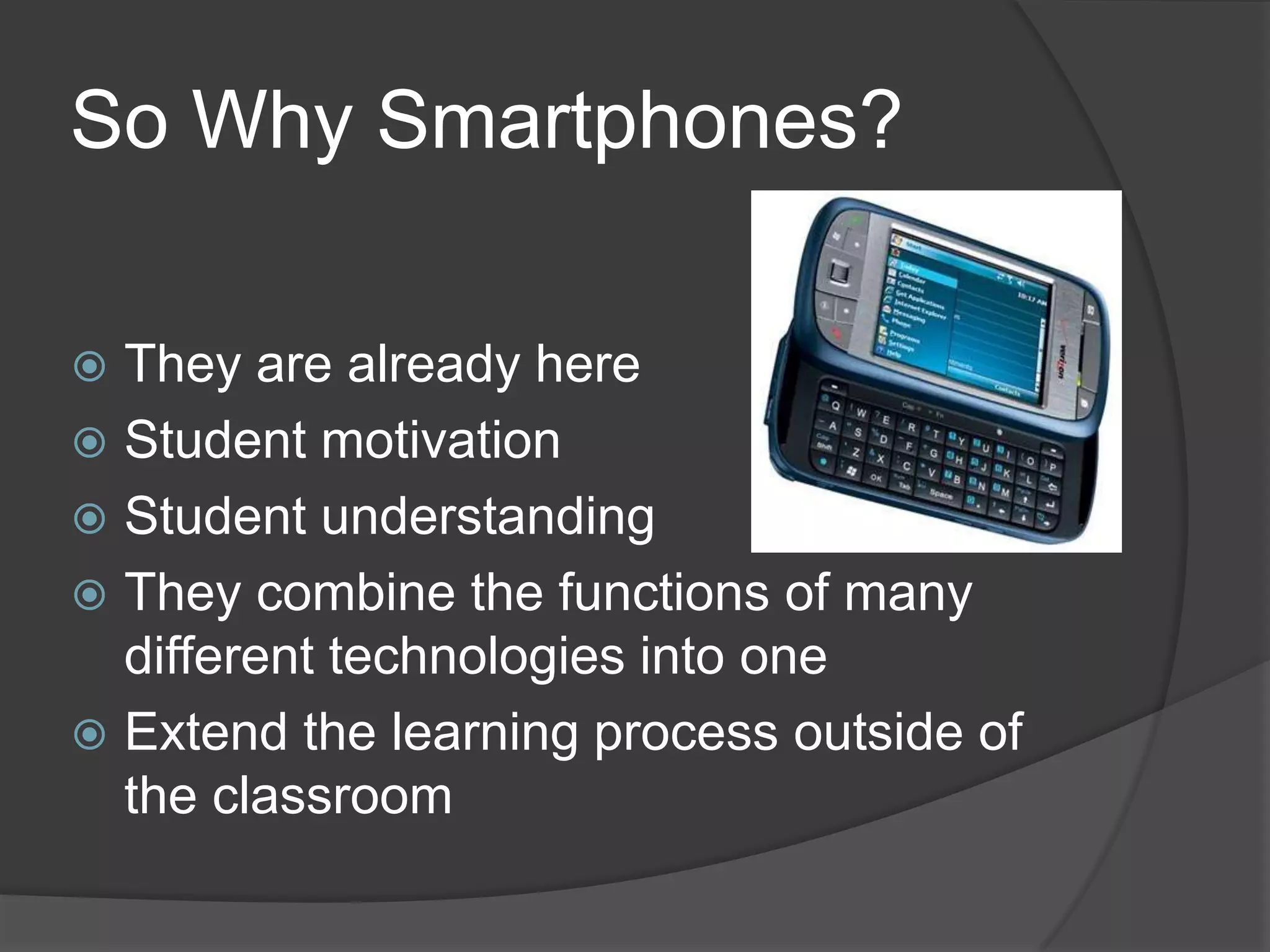 So Why Smartphones?

 They are already here
 Student motivation
 Student understanding
 They combine the functions of many
  different technologies into one
 Extend the learning process outside of
  the classroom
 