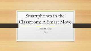 Smartphones in the
Classroom: A Smart Move
Justice M. Stamps
2014
 