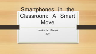 Smartphones in the
Classroom: A Smart
Move
Justice M. Stamps
2014
 