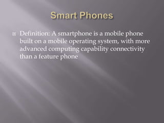    Definition: A smartphone is a mobile phone
    built on a mobile operating system, with more
    advanced computing capability connectivity
    than a feature phone
 